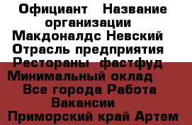 Официант › Название организации ­ Макдоналдс Невский › Отрасль предприятия ­ Рестораны, фастфуд › Минимальный оклад ­ 1 - Все города Работа » Вакансии   . Приморский край,Артем г.